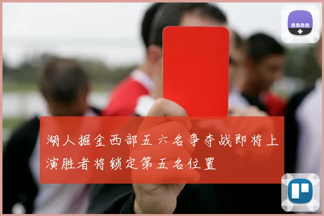 湖人掘金西部五六名争夺战即将上演胜者将锁定第五名位置