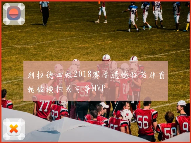 利拉德回顾2018赛季遗憾称若非首轮被横扫或可争MVP