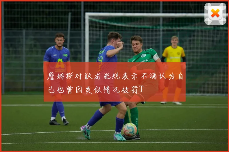 詹姆斯对狄龙犯规表示不满认为自己也曾因类似情况被罚T