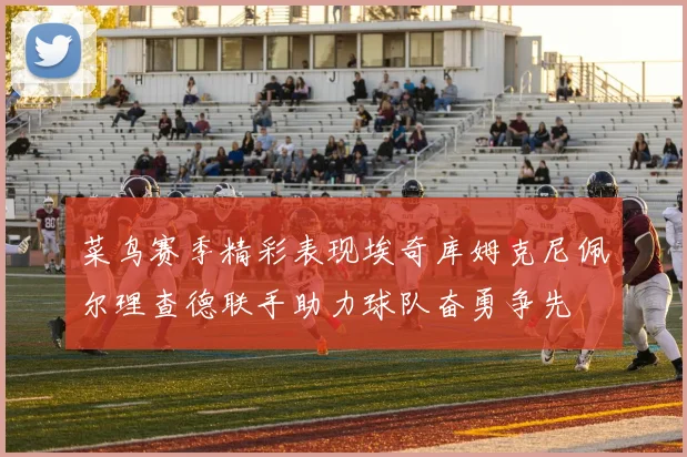 菜鸟赛季精彩表现埃奇库姆克尼佩尔理查德联手助力球队奋勇争先